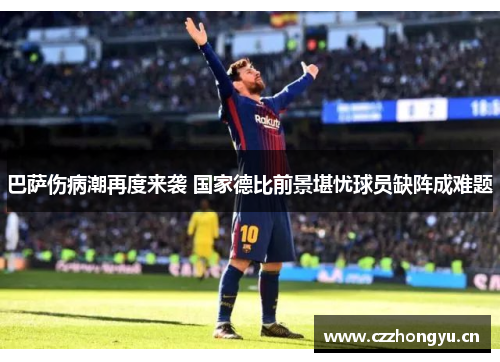 巴萨伤病潮再度来袭 国家德比前景堪忧球员缺阵成难题