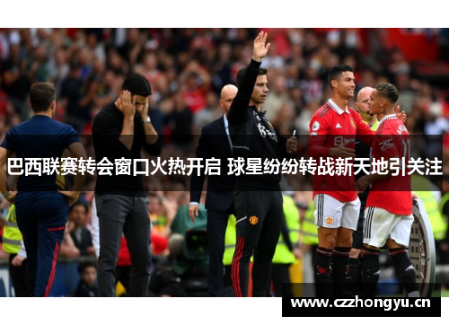 巴西联赛转会窗口火热开启 球星纷纷转战新天地引关注